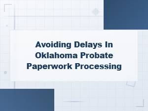 Tips to Avoid Delays in Oklahoma Probate Paperwork Processing